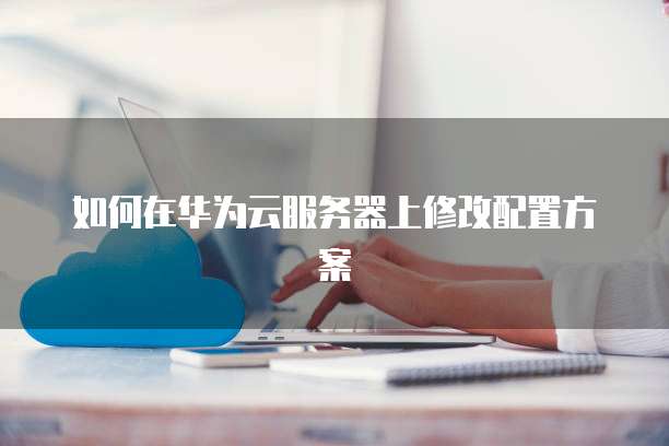 如何在华为云服务器上修改配置方案