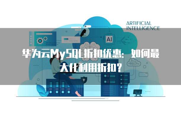 华为云MySQL折扣优惠:如何最大化利用折扣?