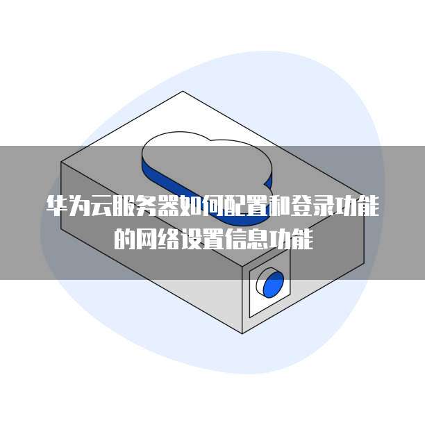华为云服务器如何配置和登录功能的网络设置信息功能