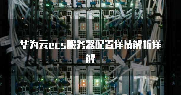 华为云ecs服务器配置详情解析详解