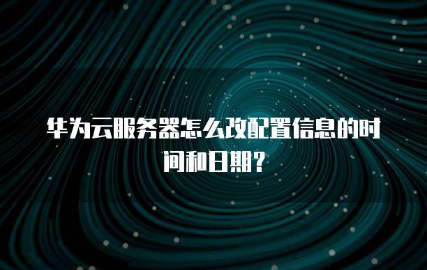 华为云服务器怎么改配置信息的时间和日期?
