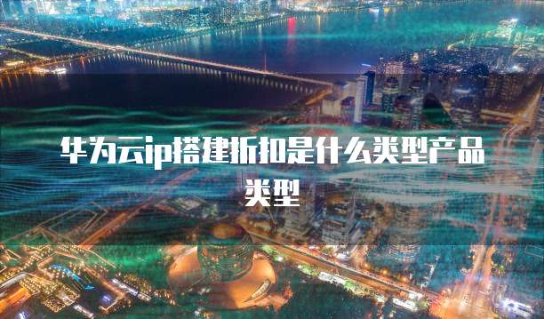 华为云ip搭建折扣是什么类型产品类型
