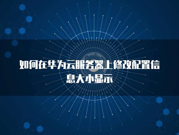 如何在华为云服务器上修改配置信息大小显示