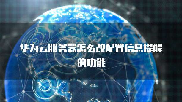 华为云服务器怎么改配置信息提醒的功能