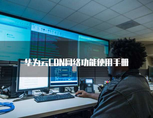 华为云CDN网络功能使用手册