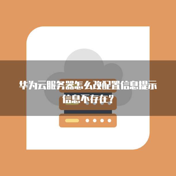 华为云服务器怎么改配置信息提示信息不存在？