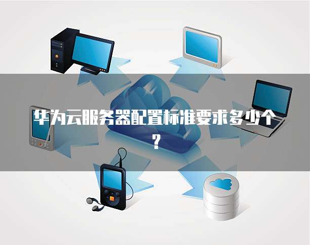 华为云服务器配置标准要求多少个？