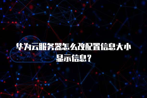 华为云服务器怎么改配置信息大小显示信息?