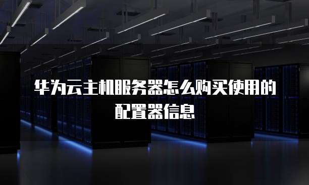 华为云主机服务器怎么购买使用的配置器信息