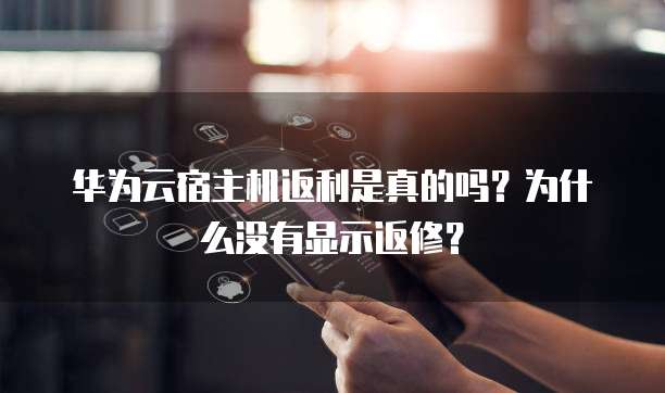 华为云宿主机返利是真的吗?为什么没有显示返修?