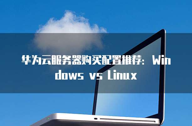 华为云服务器购买配置推荐:Windows vs Linux