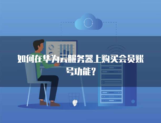 如何在华为云服务器上购买会员账号功能?