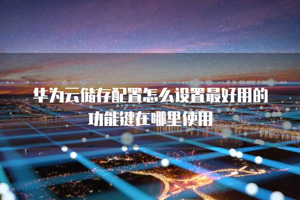华为云储存配置怎么设置最好用的功能键在哪里使用