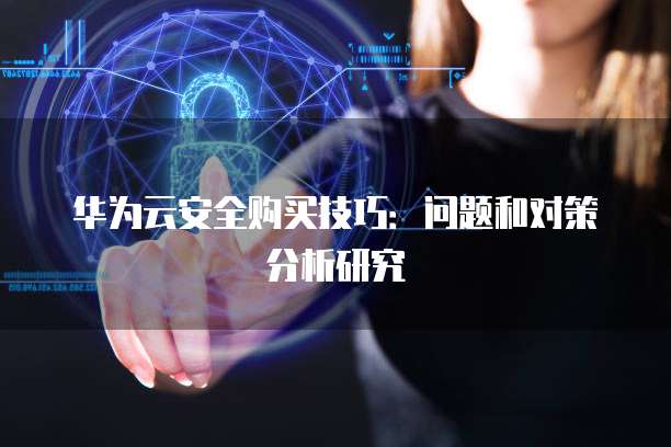 华为云安全购买技巧:问题和对策分析研究