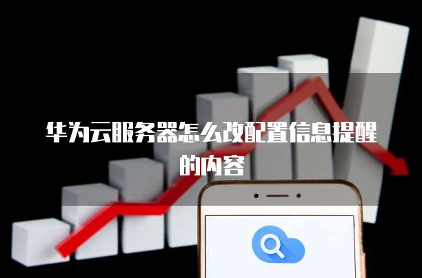 华为云服务器怎么改配置信息提醒的内容