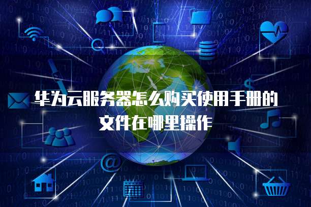 华为云服务器怎么购买使用手册的文件在哪里操作