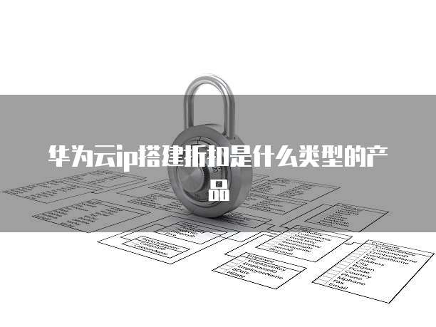 华为云ip搭建折扣是什么类型的产品