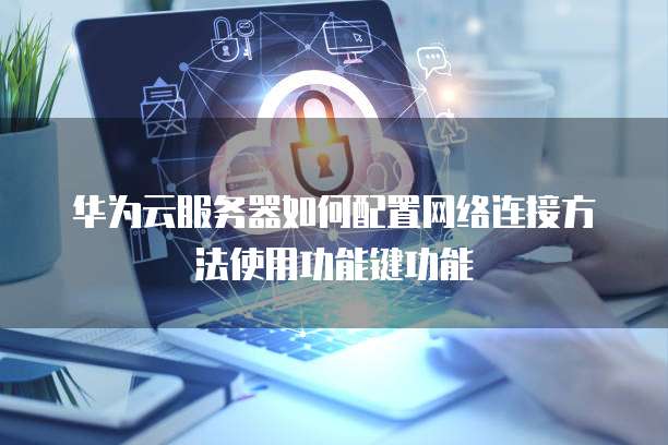 华为云服务器如何配置网络连接方法使用功能键功能