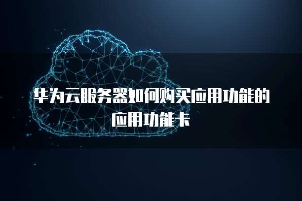华为云服务器如何购买应用功能的应用功能卡