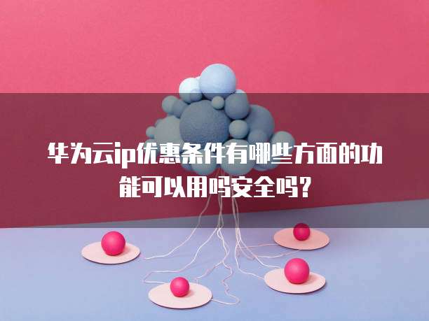 华为云ip优惠条件有哪些方面的功能可以用吗安全吗？