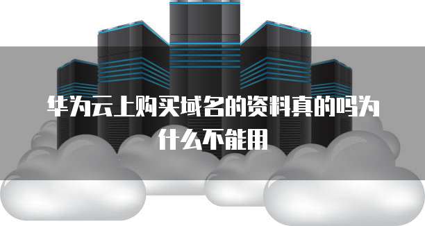华为云上购买域名的资料真的吗为什么不能用