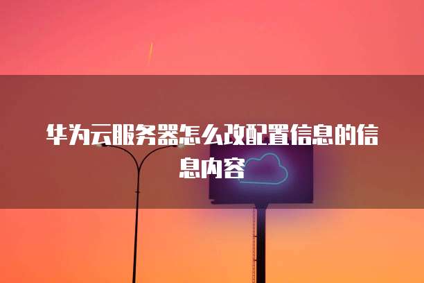 华为云服务器怎么改配置信息的信息内容