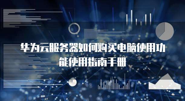 华为云服务器如何购买电脑使用功能使用指南手册