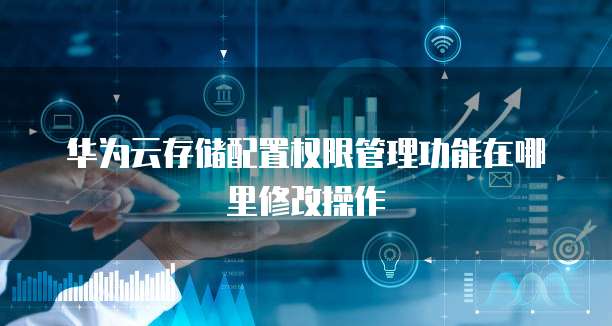 华为云存储配置权限管理功能在哪里修改操作