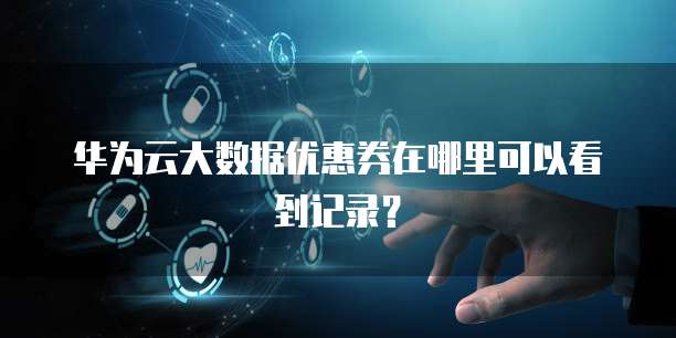 华为云大数据优惠券在哪里可以看到记录?
