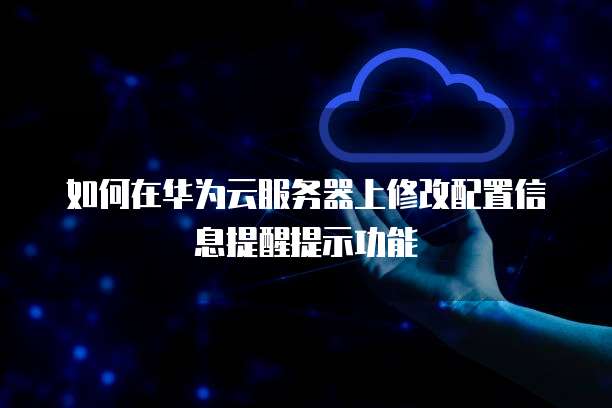 如何在华为云服务器上修改配置信息提醒提示功能