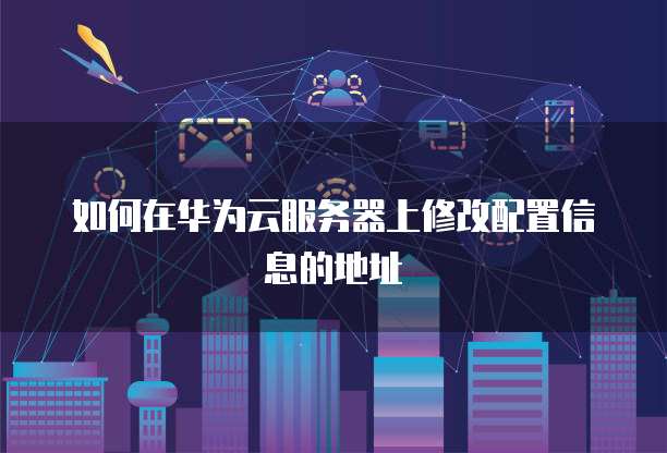 如何在华为云服务器上修改配置信息的地址