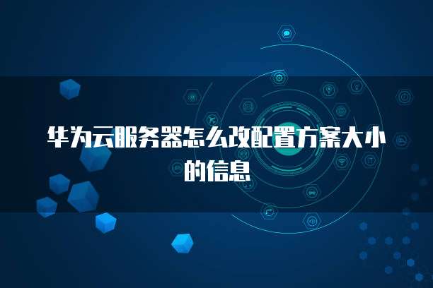 华为云服务器怎么改配置方案大小的信息