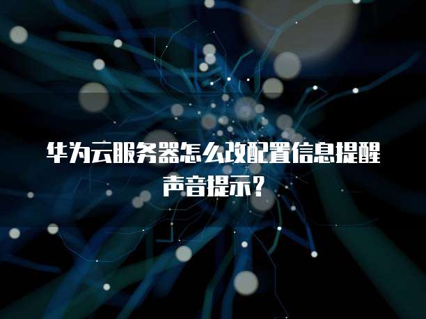 华为云服务器怎么改配置信息提醒声音提示？