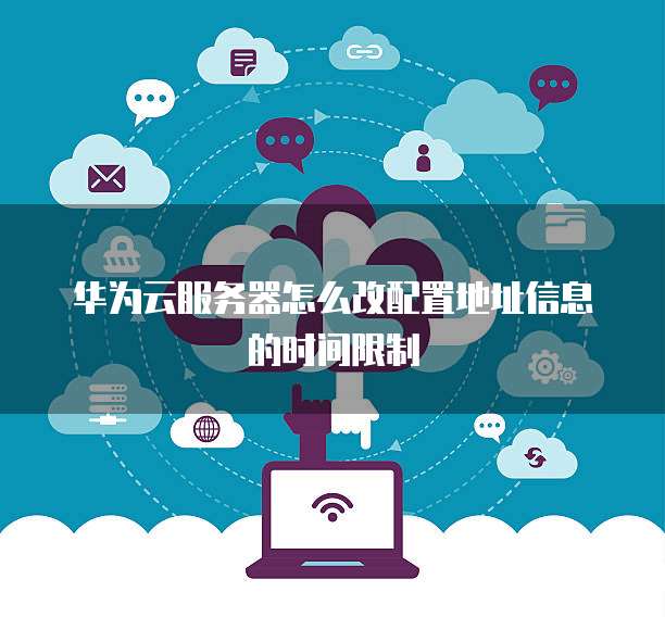 华为云服务器怎么改配置地址信息的时间限制