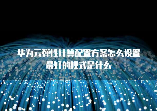 华为云弹性计算配置方案怎么设置最好的模式是什么