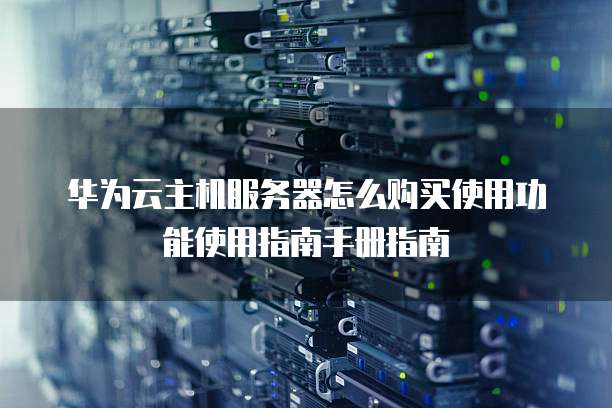 华为云主机服务器怎么购买使用功能使用指南手册指南