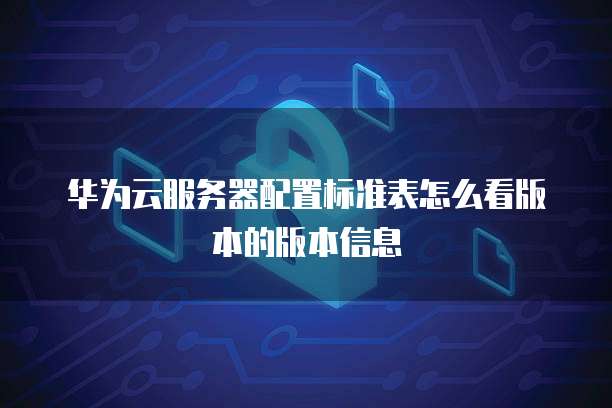 华为云服务器配置标准表怎么看版本的版本信息
