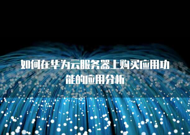 如何在华为云服务器上购买应用功能的应用分析