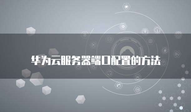 华为云服务器端口配置的方法