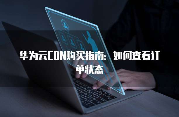 华为云CDN购买指南:如何查看订单状态