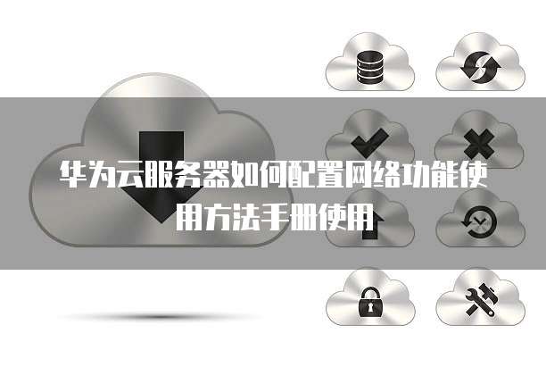 华为云服务器如何配置网络功能使用方法手册使用