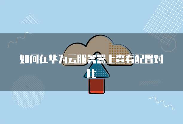 如何在华为云服务器上查看配置对比