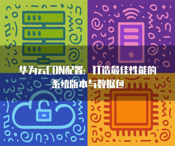 华为云CDN配置:打造最佳性能的系统版本与数据包