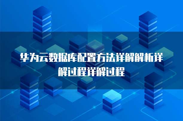 华为云数据库配置方法详解解析详解过程详解过程