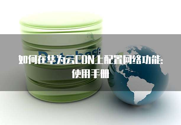 如何在华为云CDN上配置网络功能:使用手册