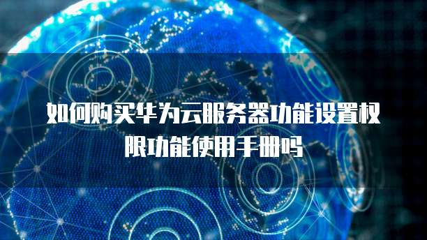 如何购买华为云服务器功能设置权限功能使用手册吗