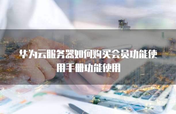 华为云服务器如何购买会员功能使用手册功能使用