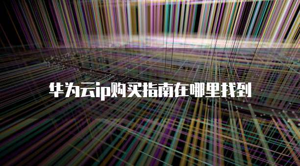 华为云ip购买指南在哪里找到