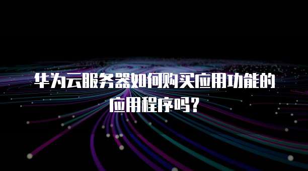 华为云服务器如何购买应用功能的应用程序吗?