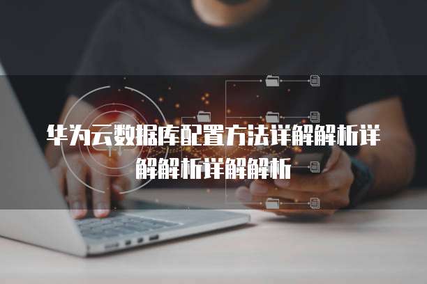 华为云数据库配置方法详解解析详解解析详解解析